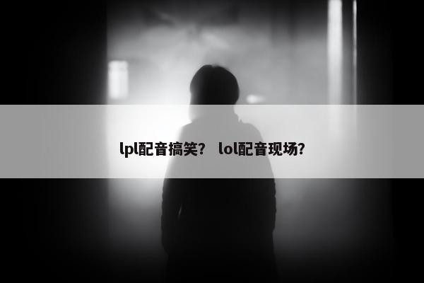 lpl配音搞笑？ lol配音现场？