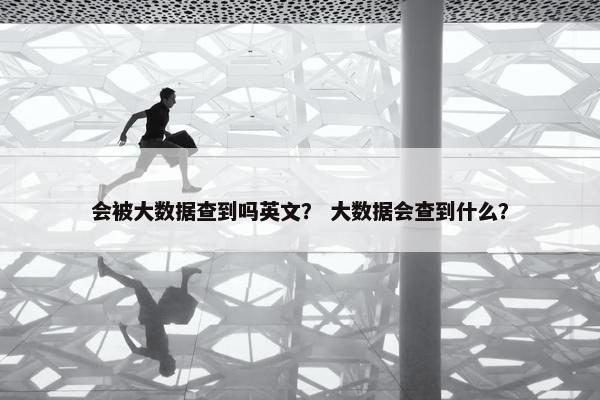 会被大数据查到吗英文？ 大数据会查到什么？