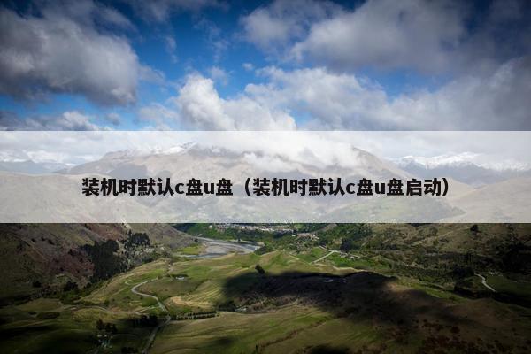 装机时默认c盘u盘（装机时默认c盘u盘启动）