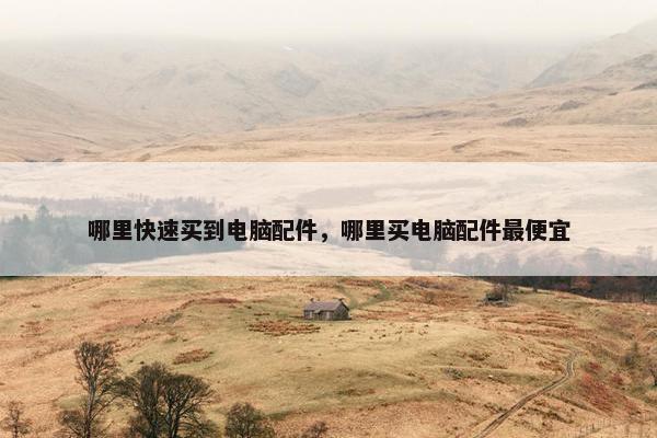 哪里快速买到电脑配件，哪里买电脑配件最便宜