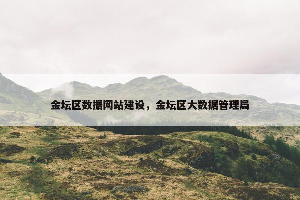 金坛区数据网站建设，金坛区大数据管理局