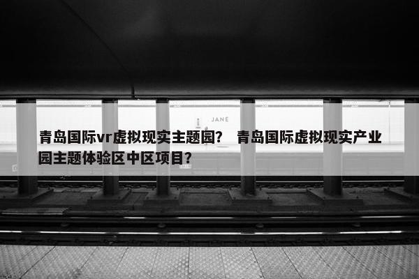 青岛国际vr虚拟现实主题园？ 青岛国际虚拟现实产业园主题体验区中区项目？
