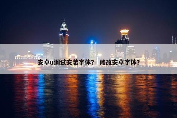 安卓u调试安装字体？ 修改安卓字体？