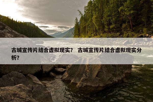 古城宣传片结合虚拟现实？ 古城宣传片结合虚拟现实分析？