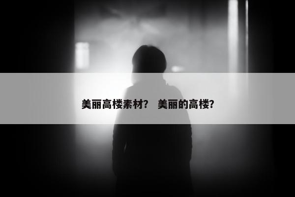 美丽高楼素材？ 美丽的高楼？
