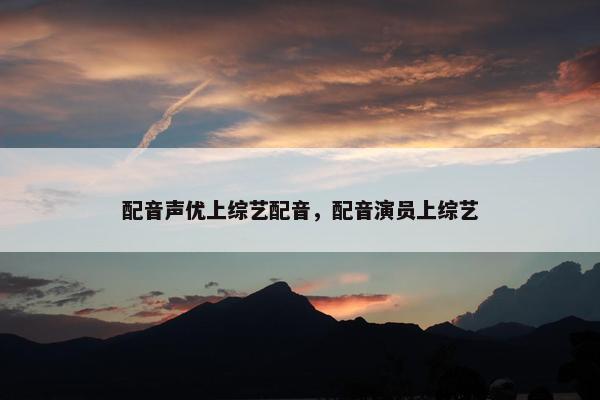 配音声优上综艺配音，配音演员上综艺