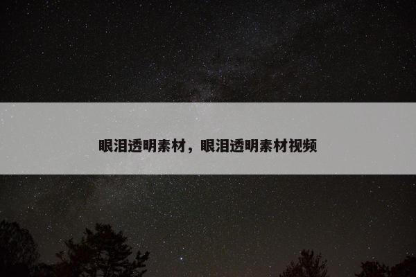 眼泪透明素材，眼泪透明素材视频