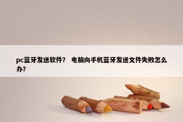 pc蓝牙发送软件？ 电脑向手机蓝牙发送文件失败怎么办？