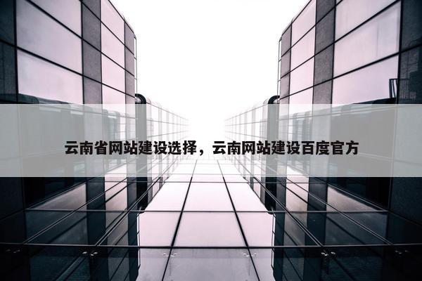 云南省网站建设选择，云南网站建设百度官方