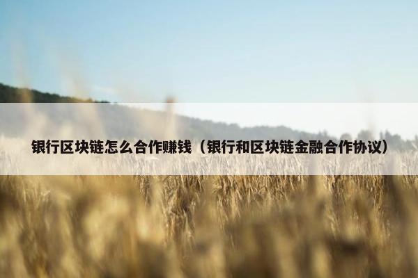 银行区块链怎么合作赚钱（银行和区块链金融合作协议）