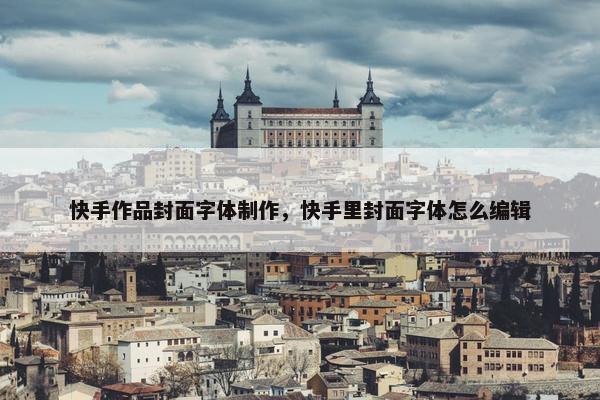 快手作品封面字体制作，快手里封面字体怎么编辑