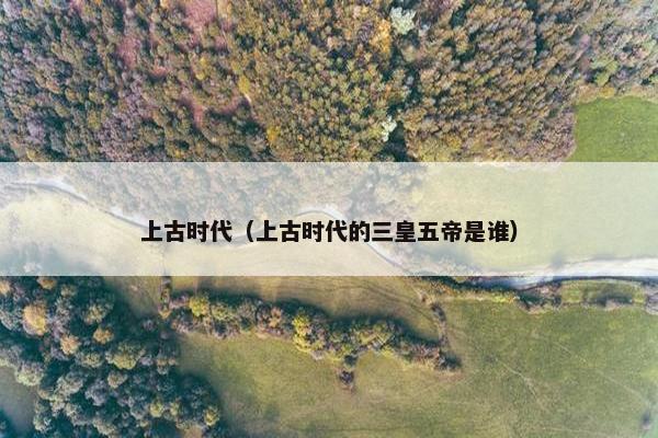上古时代（上古时代的三皇五帝是谁）