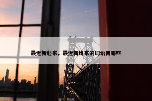 最近新起来，最近新出来的词语有哪些