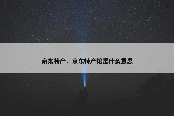京东特产，京东特产馆是什么意思