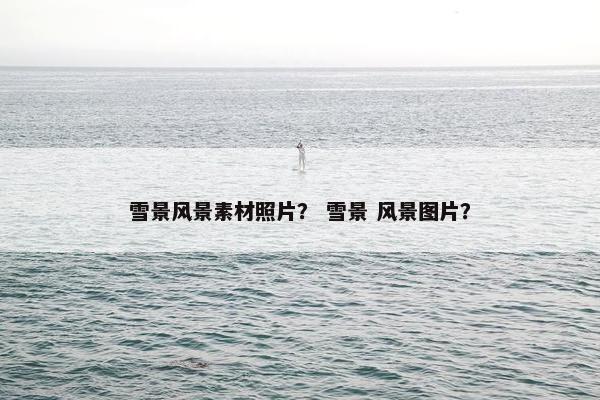 雪景风景素材照片？ 雪景 风景图片？