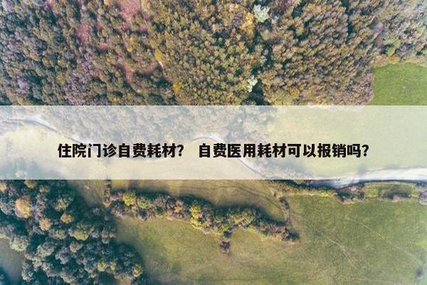 住院门诊自费耗材？ 自费医用耗材可以报销吗？