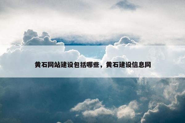 黄石网站建设包括哪些，黄石建设信息网