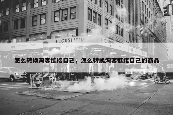 怎么转换淘客链接自己，怎么转换淘客链接自己的商品