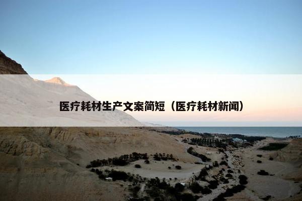 医疗耗材生产文案简短（医疗耗材新闻）