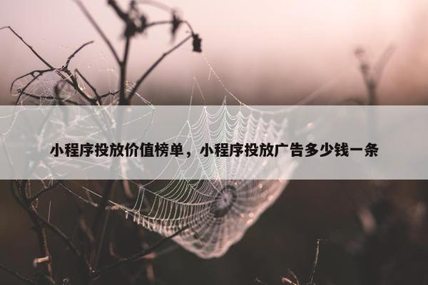 小程序投放价值榜单，小程序投放广告多少钱一条