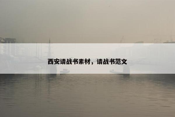 西安请战书素材，请战书范文