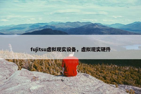 fujitsu虚拟现实设备，虚拟现实硬件