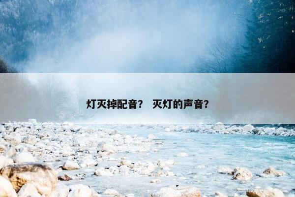 灯灭掉配音？ 灭灯的声音？