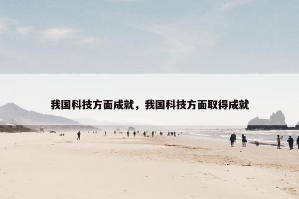 我国科技方面成就，我国科技方面取得成就