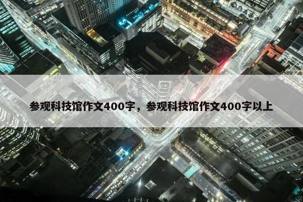 参观科技馆作文400字，参观科技馆作文400字以上