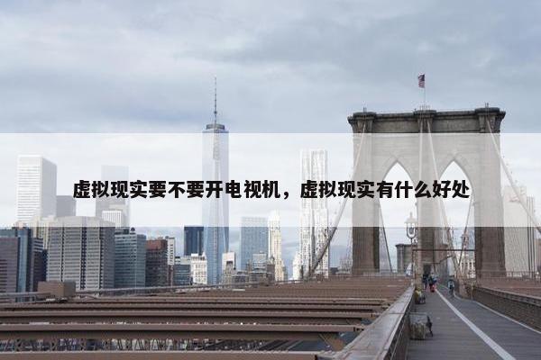 虚拟现实要不要开电视机，虚拟现实有什么好处