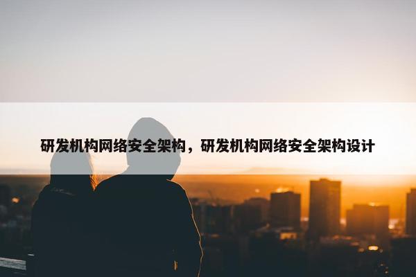 研发机构网络安全架构，研发机构网络安全架构设计