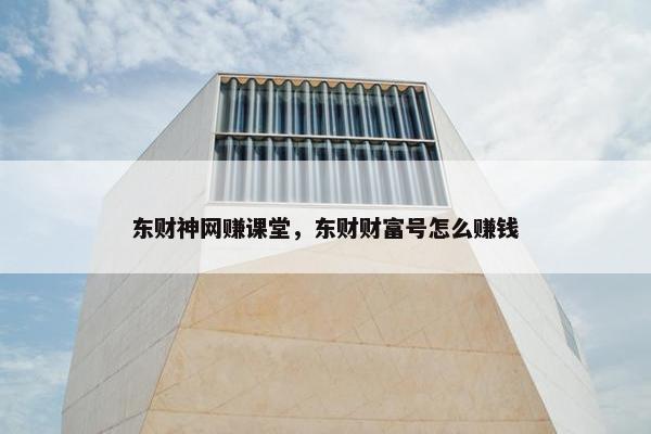 东财神网赚课堂，东财财富号怎么赚钱