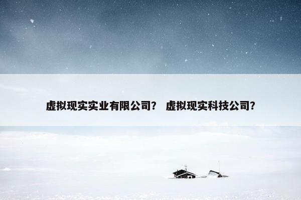 虚拟现实实业有限公司？ 虚拟现实科技公司？