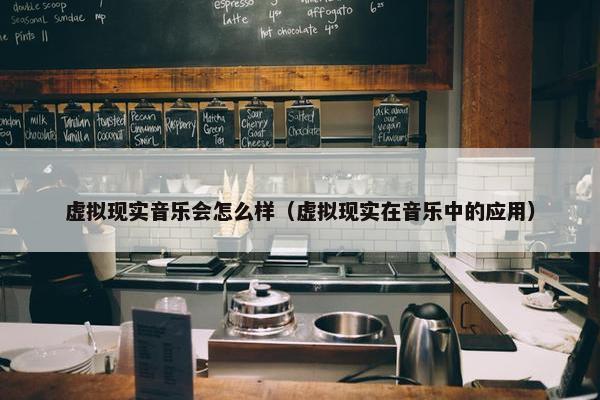 虚拟现实音乐会怎么样（虚拟现实在音乐中的应用）