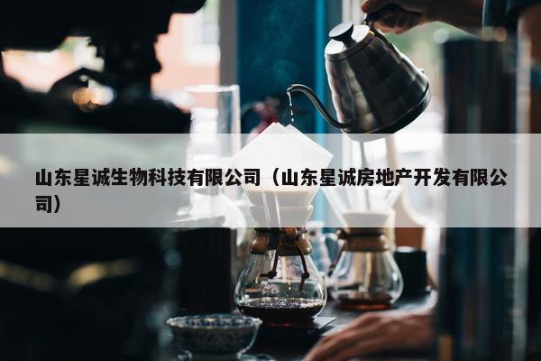 山东星诚生物科技有限公司（山东星诚房地产开发有限公司）