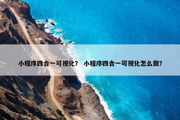 小程序四合一可视化？ 小程序四合一可视化怎么做？