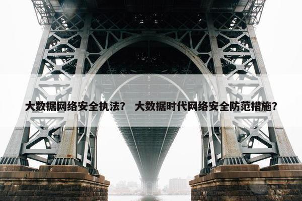 大数据网络安全执法？ 大数据时代网络安全防范措施？