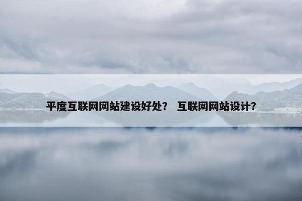 平度互联网网站建设好处？ 互联网网站设计？
