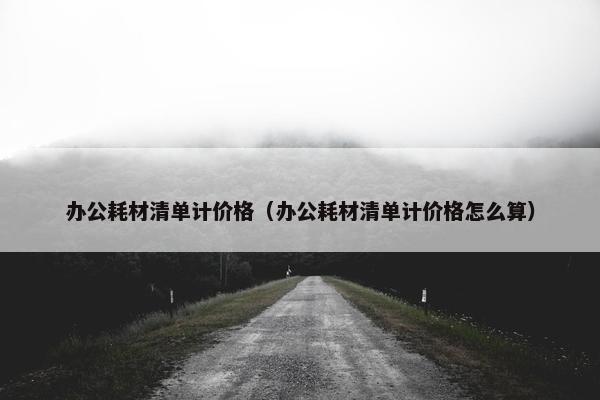 办公耗材清单计价格（办公耗材清单计价格怎么算）