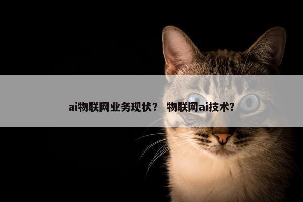 ai物联网业务现状？ 物联网ai技术？
