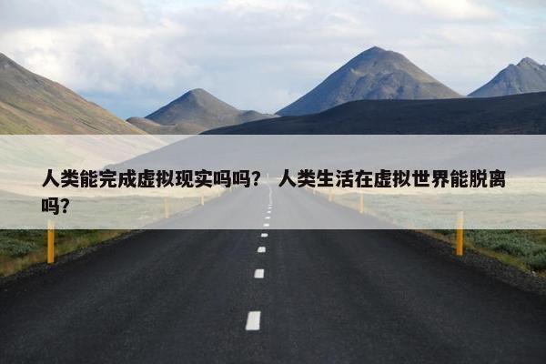人类能完成虚拟现实吗吗？ 人类生活在虚拟世界能脱离吗？