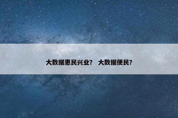 大数据惠民兴业？ 大数据便民？
