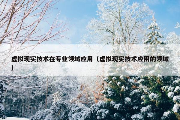 虚拟现实技术在专业领域应用（虚拟现实技术应用的领域）