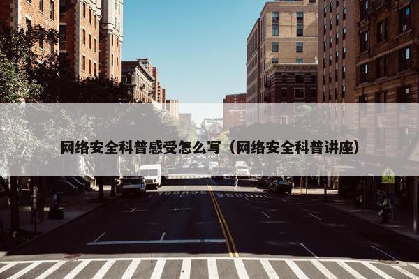 网络安全科普感受怎么写（网络安全科普讲座）