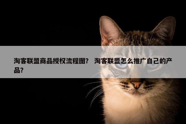 淘客联盟商品授权流程图？ 淘客联盟怎么推广自己的产品？
