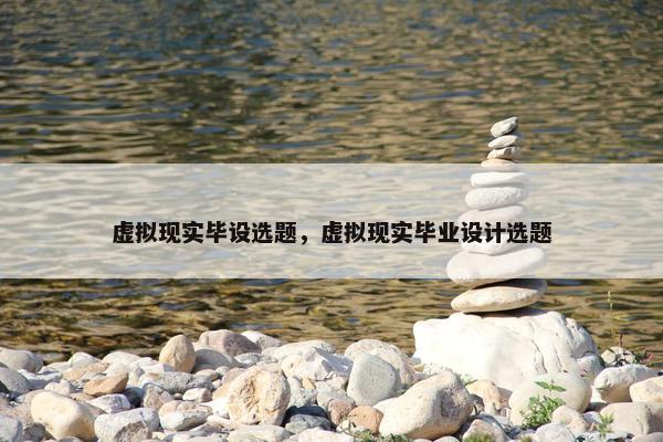 虚拟现实毕设选题，虚拟现实毕业设计选题