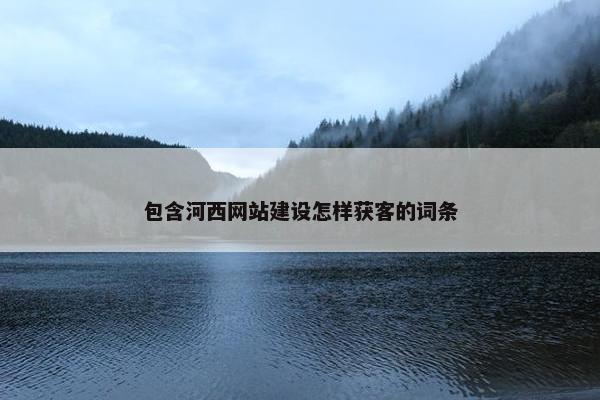 包含河西网站建设怎样获客的词条