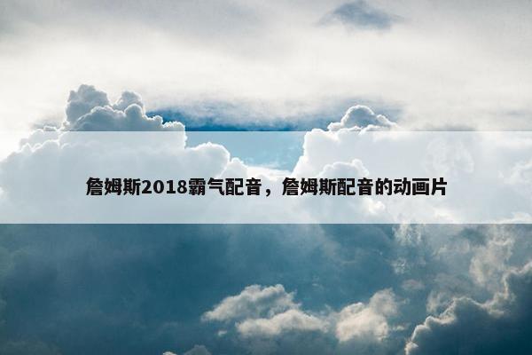 詹姆斯2018霸气配音，詹姆斯配音的动画片