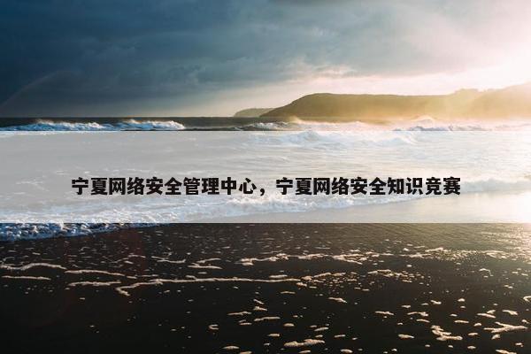 宁夏网络安全管理中心，宁夏网络安全知识竞赛