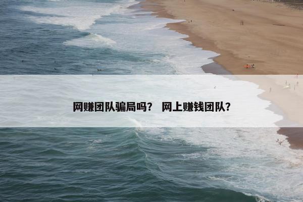 网赚团队骗局吗？ 网上赚钱团队？